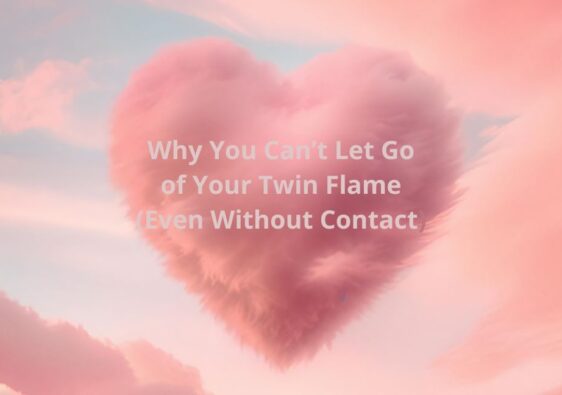 Why You Can’t Let Go of Your Twin Flame (Even Without Contact)
