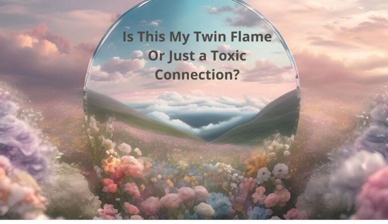 Is This My Twin Flame Or Just a Toxic Connection?