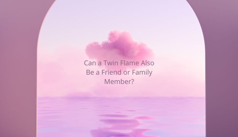 Can a Twin Flame Also Be a Friend or Family Member?