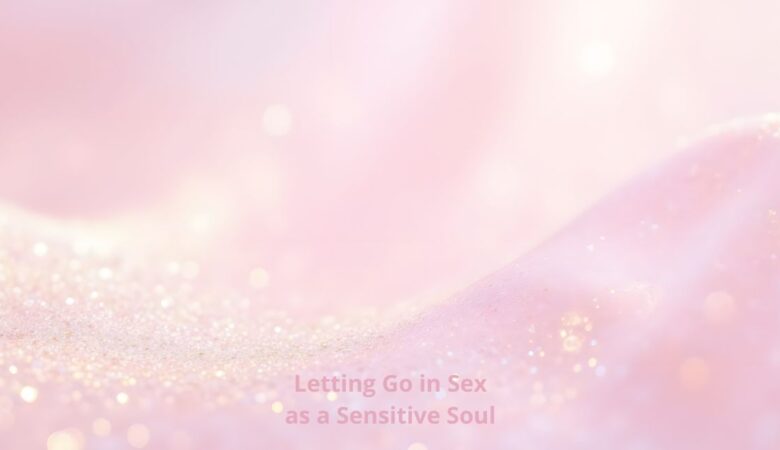 Letting Go in Sex as a Sensitive Soul